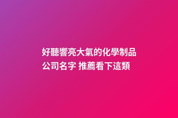好聽響亮大氣的化學制品公司名字 推薦看下這類-第1張-公司起名-玄機派